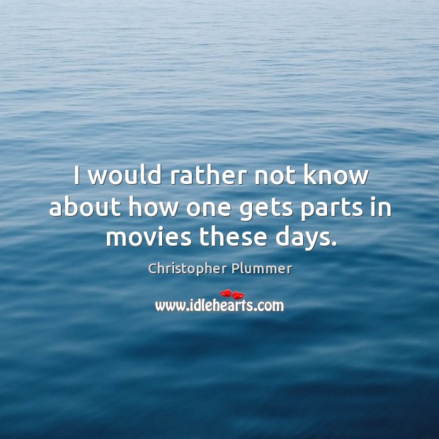 I would rather not know about how one gets parts in movies these days. Christopher Plummer Picture Quote