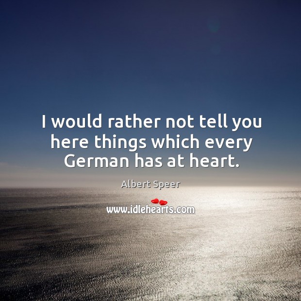 I would rather not tell you here things which every german has at heart. Albert Speer Picture Quote