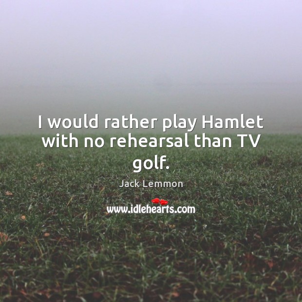 I would rather play Hamlet with no rehearsal than TV golf. Image