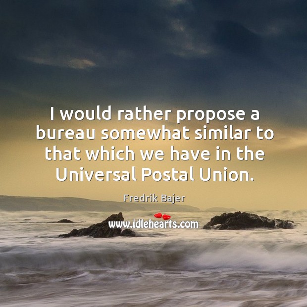 I would rather propose a bureau somewhat similar to that which we have in the universal postal union. Image
