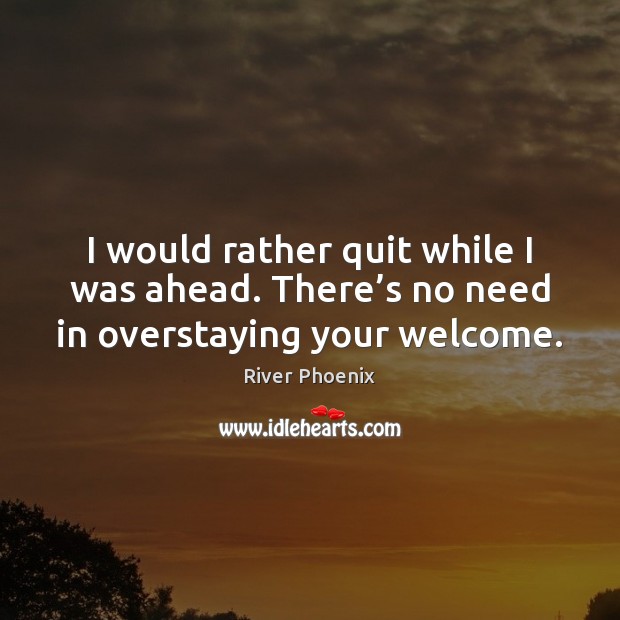 I would rather quit while I was ahead. There’s no need in overstaying your welcome. River Phoenix Picture Quote