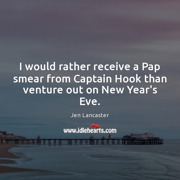 I would rather receive a Pap smear from Captain Hook than venture out on New Year’s Eve. Jen Lancaster Picture Quote