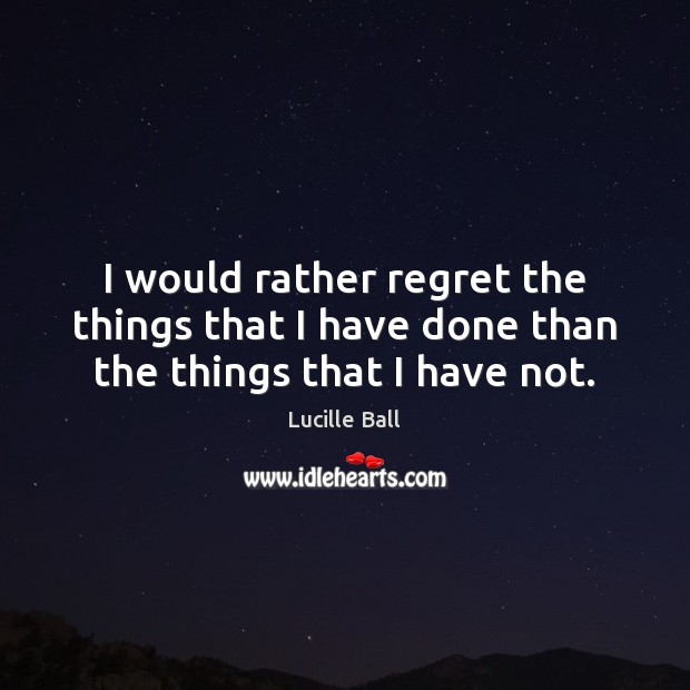 I would rather regret the things that I have done than the things that I have not. Lucille Ball Picture Quote