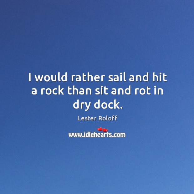 I would rather sail and hit a rock than sit and rot in dry dock. Image