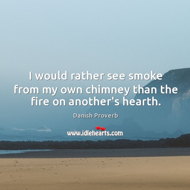 I would rather see smoke from my own chimney than the fire on another’s hearth. Danish Proverbs Image