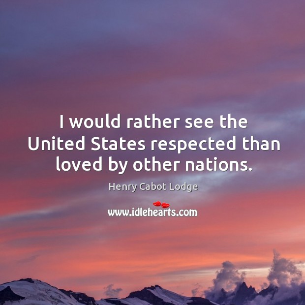 I would rather see the united states respected than loved by other nations. Henry Cabot Lodge Picture Quote