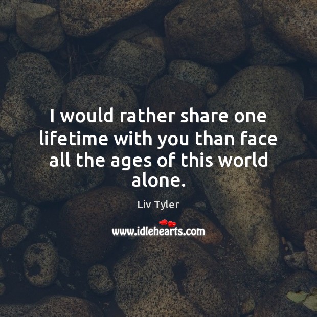 I would rather share one lifetime with you than face all the ages of this world alone. Liv Tyler Picture Quote
