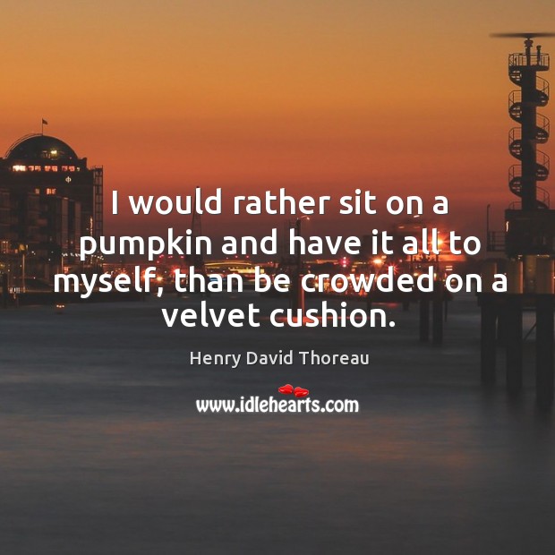 I would rather sit on a pumpkin and have it all to myself, than be crowded on a velvet cushion. Image