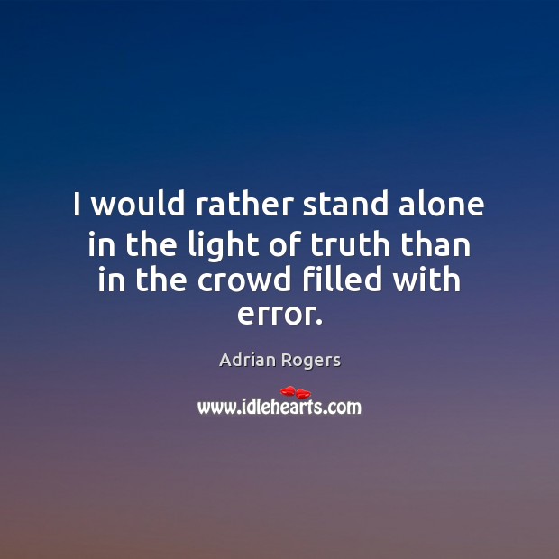 I would rather stand alone in the light of truth than in the crowd filled with error. Image