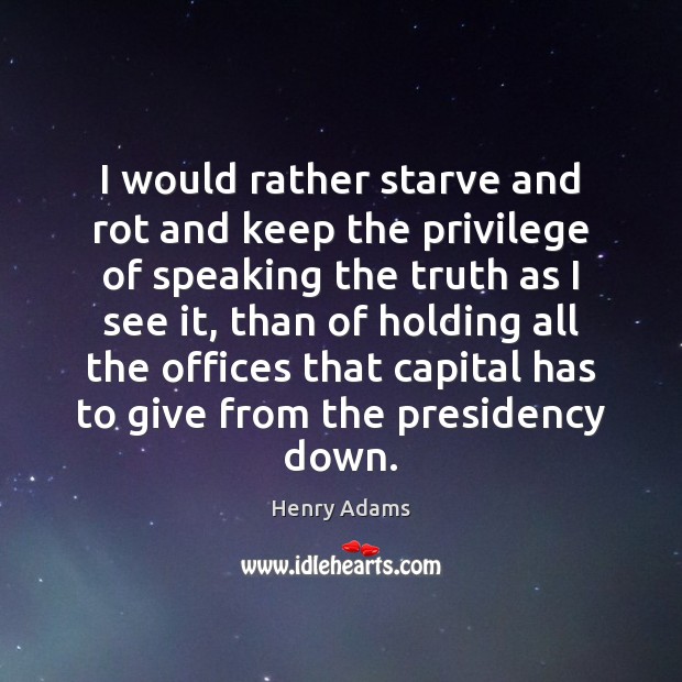 I would rather starve and rot and keep the privilege of speaking Henry Adams Picture Quote