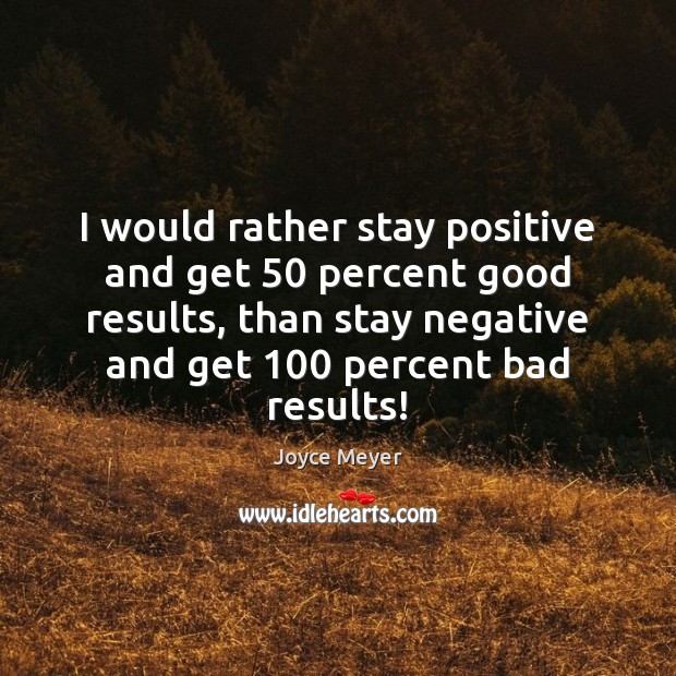 I would rather stay positive and get 50 percent good results, than stay Image