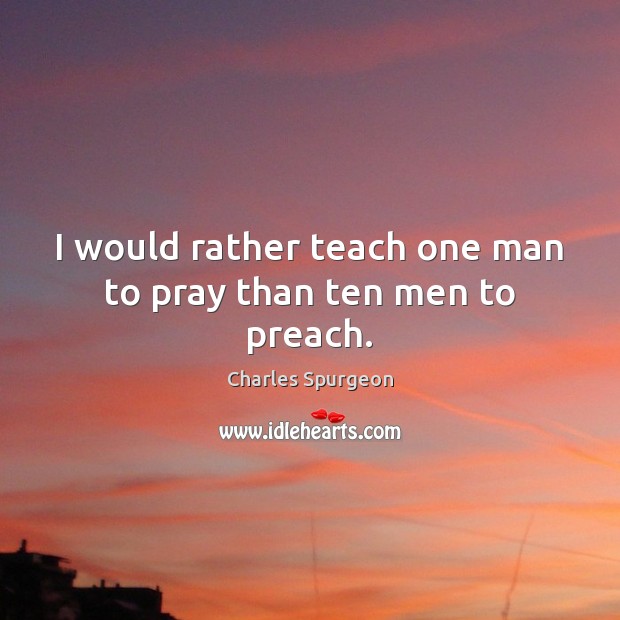 I would rather teach one man to pray than ten men to preach. Charles Spurgeon Picture Quote