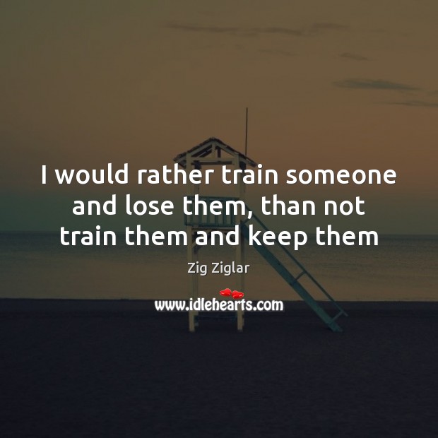I would rather train someone and lose them, than not train them and keep them Image
