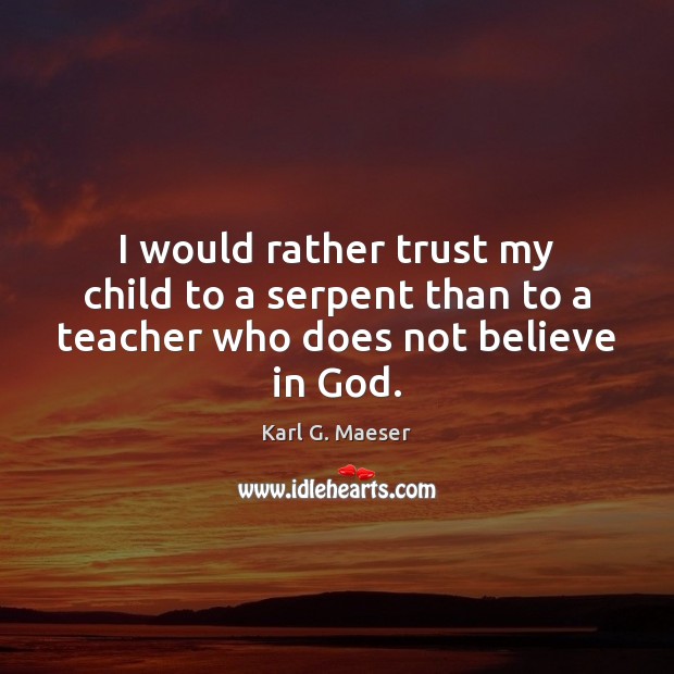 I would rather trust my child to a serpent than to a teacher who does not believe in God. Karl G. Maeser Picture Quote