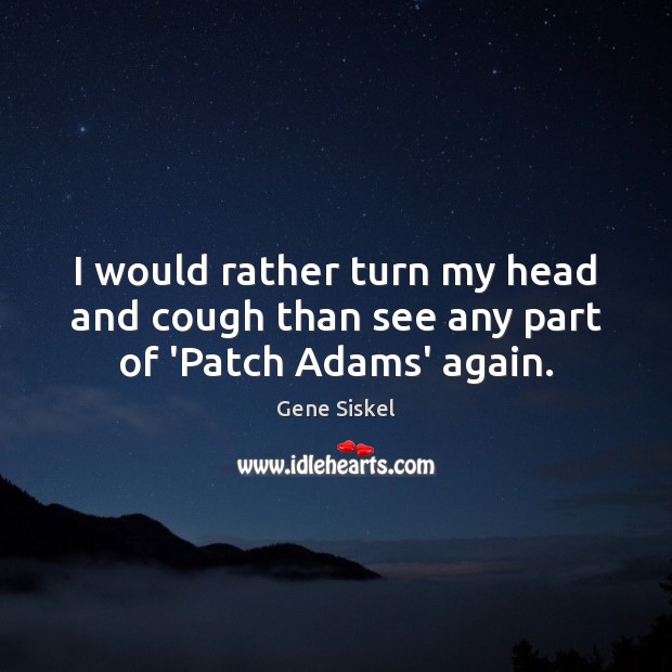 I would rather turn my head and cough than see any part of ‘Patch Adams’ again. Gene Siskel Picture Quote