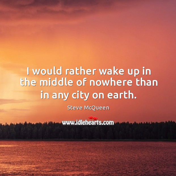 I would rather wake up in the middle of nowhere than in any city on earth. Image