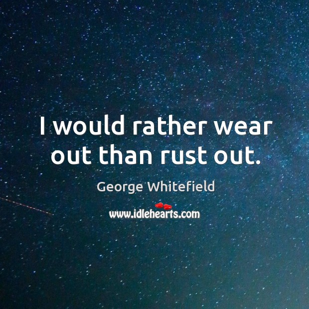 I would rather wear out than rust out. George Whitefield Picture Quote