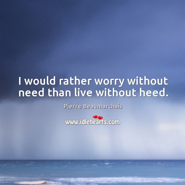 I would rather worry without need than live without heed. Pierre Beaumarchais Picture Quote