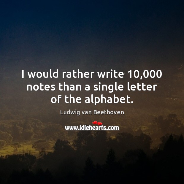 I would rather write 10,000 notes than a single letter of the alphabet. Ludwig van Beethoven Picture Quote