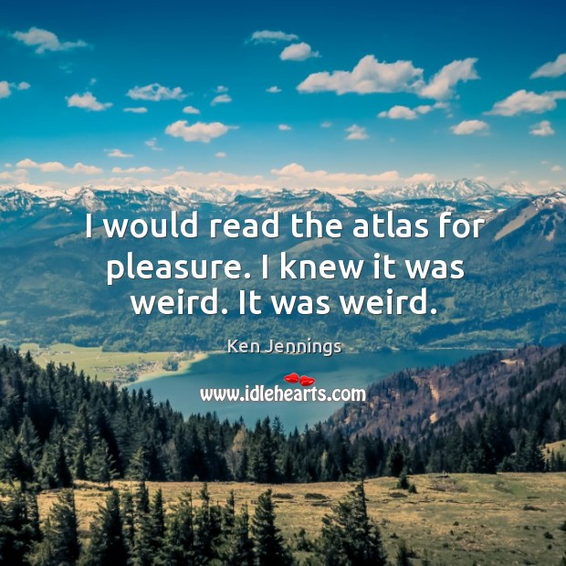 I would read the atlas for pleasure. I knew it was weird. It was weird. Image