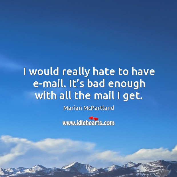 I would really hate to have e-mail. It’s bad enough with all the mail I get. Image