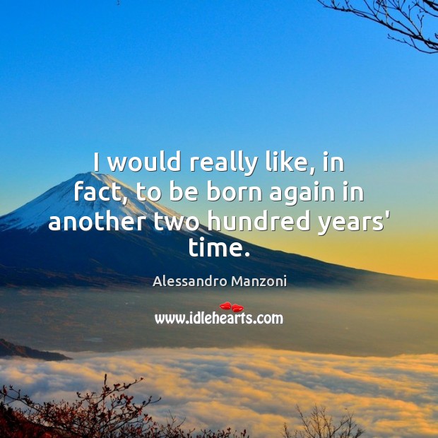I would really like, in fact, to be born again in another two hundred years’ time. Alessandro Manzoni Picture Quote