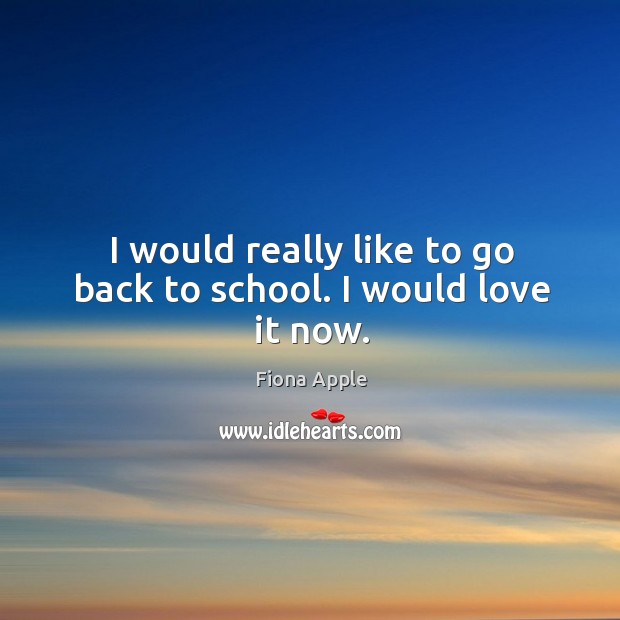 I would really like to go back to school. I would love it now. Fiona Apple Picture Quote