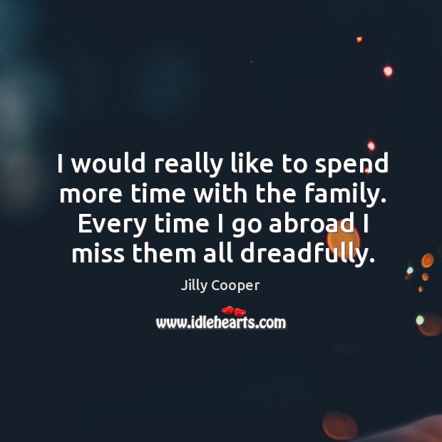 I would really like to spend more time with the family. Every time I go abroad I miss them all dreadfully. Jilly Cooper Picture Quote