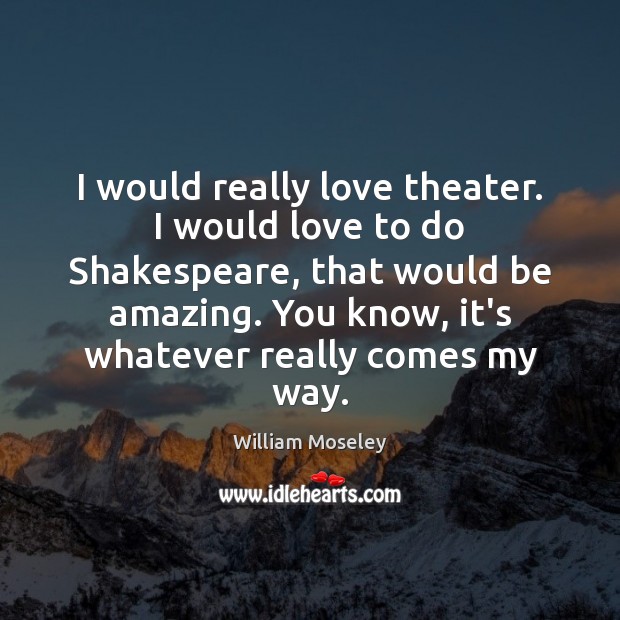 I would really love theater. I would love to do Shakespeare, that Image