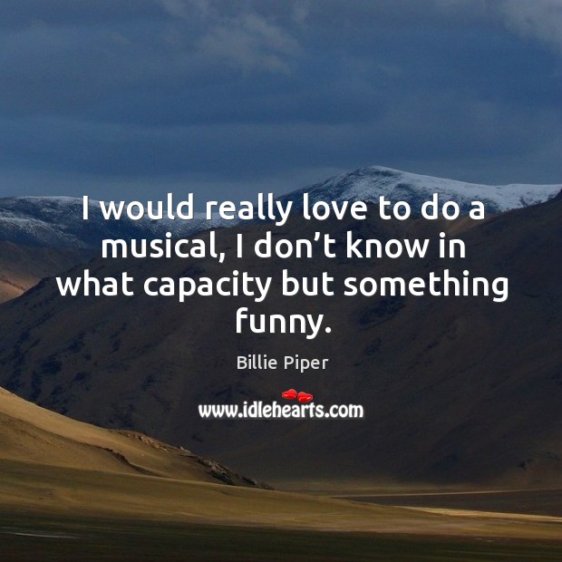 I would really love to do a musical, I don’t know in what capacity but something funny. Billie Piper Picture Quote