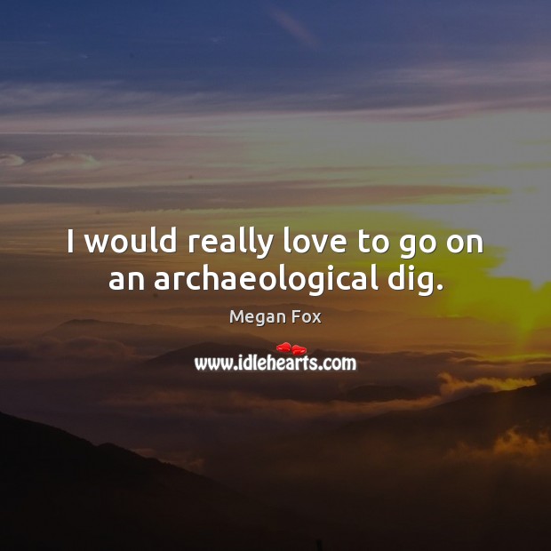 I would really love to go on an archaeological dig. Megan Fox Picture Quote