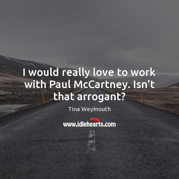 I would really love to work with Paul McCartney. Isn’t that arrogant? 