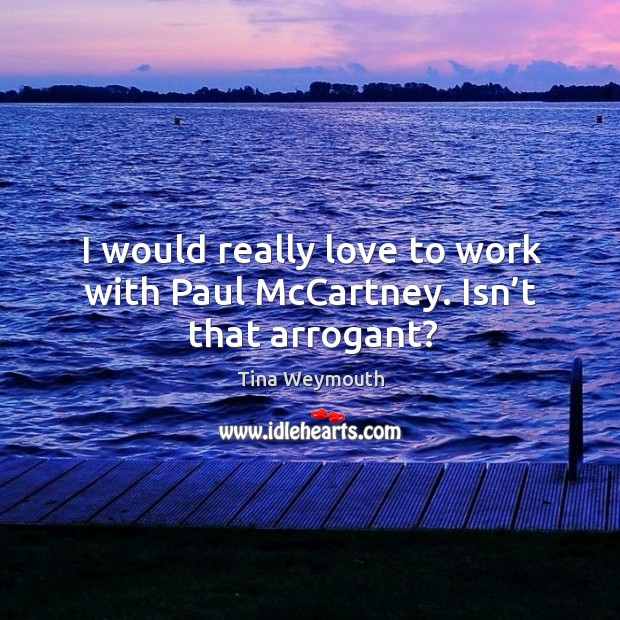 I would really love to work with paul mccartney. Isn’t that arrogant? Tina Weymouth Picture Quote