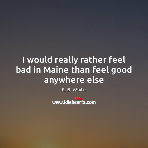I would really rather feel bad in Maine than feel good anywhere else E. B. White Picture Quote