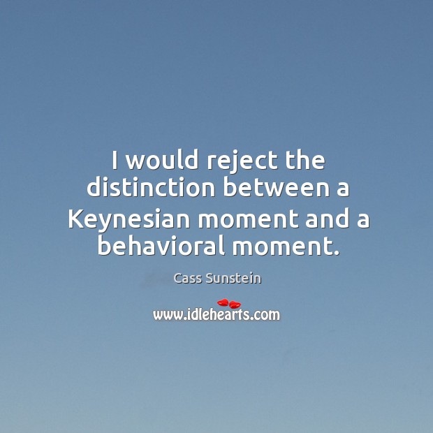 I would reject the distinction between a Keynesian moment and a behavioral moment. Cass Sunstein Picture Quote