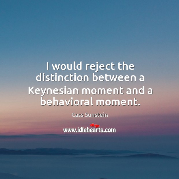 I would reject the distinction between a keynesian moment and a behavioral moment. Cass Sunstein Picture Quote