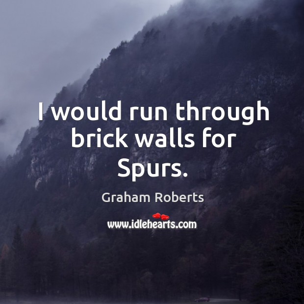 I would run through brick walls for spurs. Graham Roberts Picture Quote