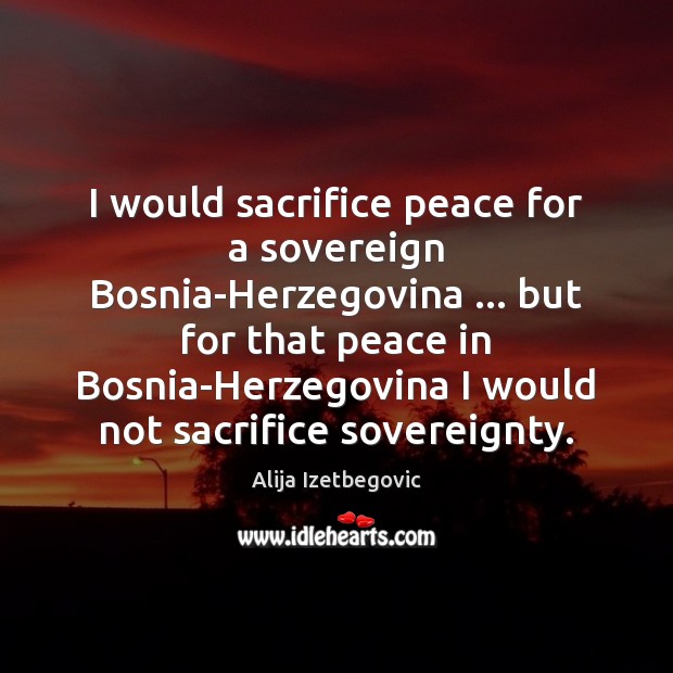 I would sacrifice peace for a sovereign Bosnia-Herzegovina … but for that peace Alija Izetbegovic Picture Quote
