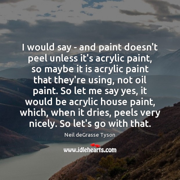 I would say – and paint doesn’t peel unless it’s acrylic paint, Neil deGrasse Tyson Picture Quote