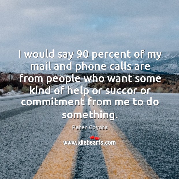 I would say 90 percent of my mail and phone calls are from people who want some kind 