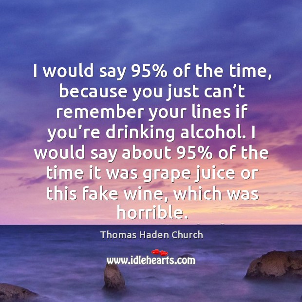 I would say 95% of the time, because you just can’t remember your lines if you’re drinking alcohol. Thomas Haden Church Picture Quote