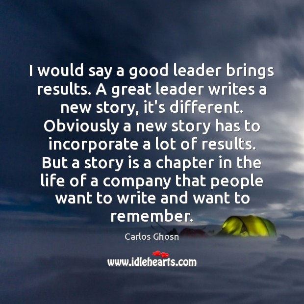I would say a good leader brings results. A great leader writes Carlos Ghosn Picture Quote