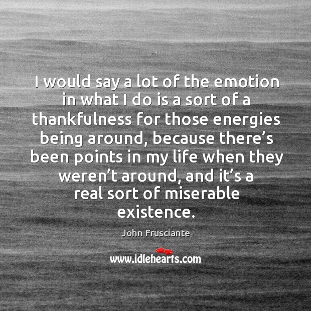 I would say a lot of the emotion in what I do is a sort of a thankfulness for those energies being around Image
