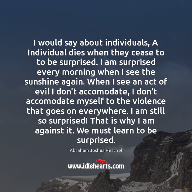 I would say about individuals, A Individual dies when they cease to Abraham Joshua Heschel Picture Quote