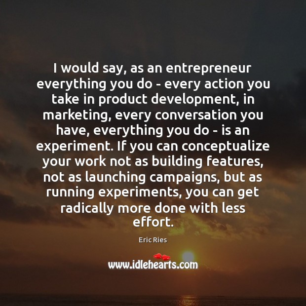 I would say, as an entrepreneur everything you do – every action Eric Ries Picture Quote