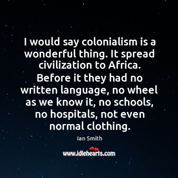 I would say colonialism is a wonderful thing. It spread civilization to africa. Ian Smith Picture Quote