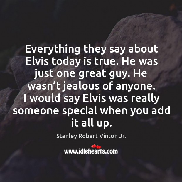 I would say elvis was really someone special when you add it all up. Stanley Robert Vinton Jr. Picture Quote