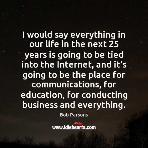 I would say everything in our life in the next 25 years is Bob Parsons Picture Quote
