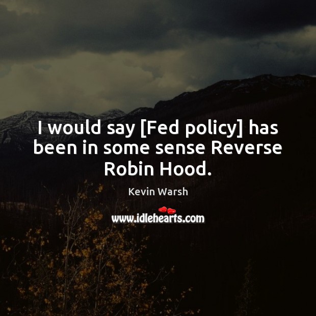 I would say [Fed policy] has been in some sense Reverse Robin Hood. Kevin Warsh Picture Quote