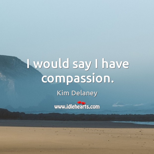 I would say I have compassion. Kim Delaney Picture Quote
